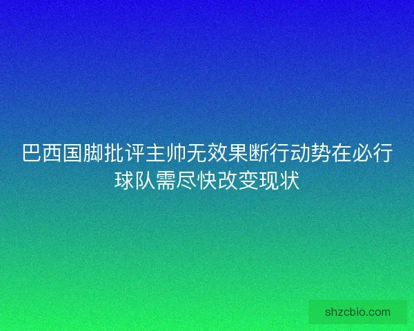 巴西国脚批评主帅无效果断行动势在必行球队需尽快改变现状
