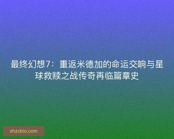 最终幻想7：重返米德加的命运交响与星球救赎之战传奇再临篇章史
