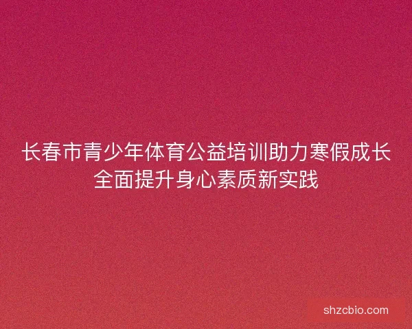 长春市青少年体育公益培训助力寒假成长全面提升身心素质新实践
