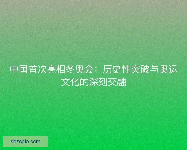 中国首次亮相冬奥会:历史性突破与奥运文化的深刻交融 中国首次亮相冬奥会:历史性突破与奥运文化的深刻交融