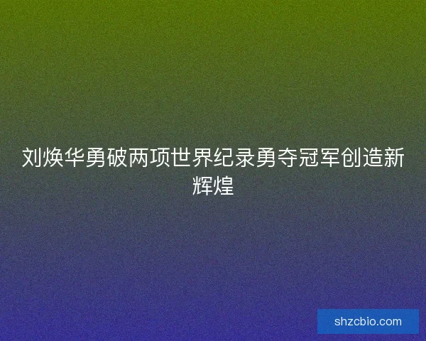 刘焕华勇破两项世界纪录勇夺冠军创造新辉煌 刘焕华勇破两项世界纪录勇夺冠军创造新辉煌