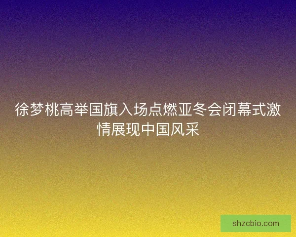 徐梦桃高举国旗入场点燃亚冬会闭幕式激情展现中国风采