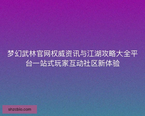 梦幻武林官网权威资讯与江湖攻略大全平台一站式玩家互动社区新体验