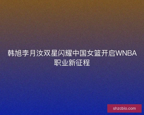 韩旭李月汝双星闪耀中国女篮开启WNBA职业新征程