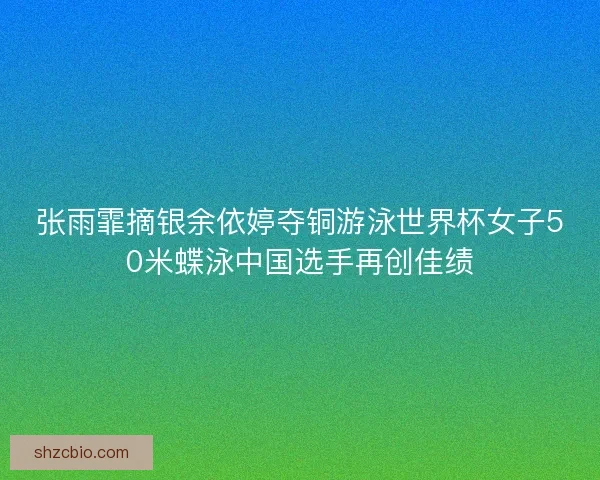 张雨霏摘银余依婷夺铜游泳世界杯女子50米蝶泳中国选手再创佳绩