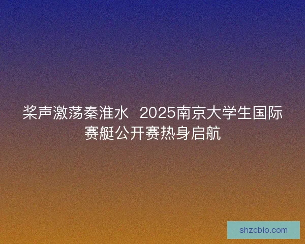 桨声激荡秦淮水  2025南京大学生国际赛艇公开赛热身启航