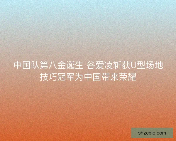中国队第八金诞生 谷爱凌斩获U型场地技巧冠军为中国带来荣耀