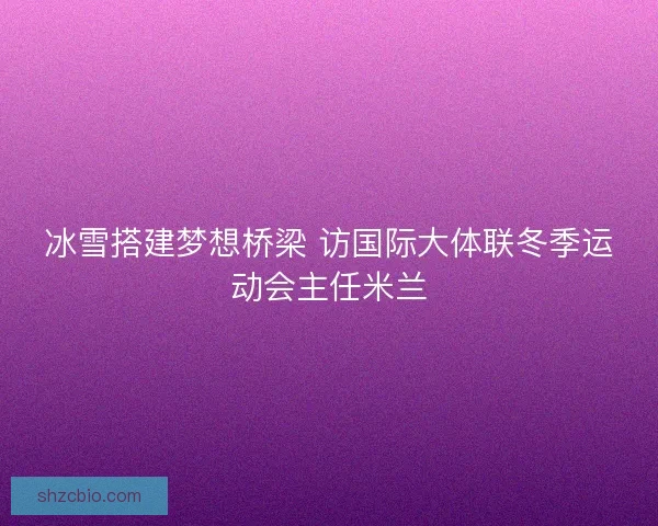 冰雪搭建梦想桥梁 访国际大体联冬季运动会主任米兰