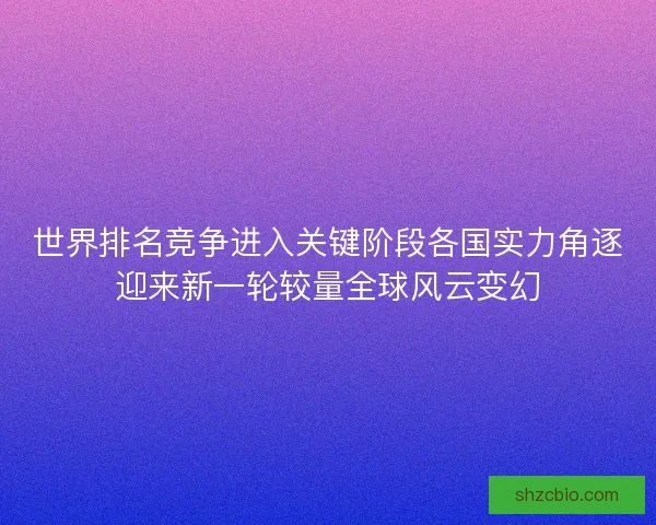 世界排名竞争进入关键阶段各国实力角逐迎来新一轮较量全球风云变幻