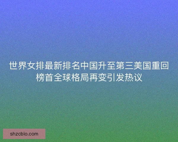 世界女排最新排名中国升至第三美国重回榜首全球格局再变引发热议 世界女排最新排名中国升至第三美国重回榜首全球格局再变引发热议