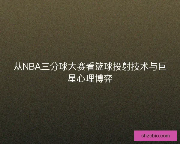 从NBA三分球大赛看篮球投射技术与巨星心理博弈 从NBA三分球大赛看篮球投射技术与巨星心理博弈
