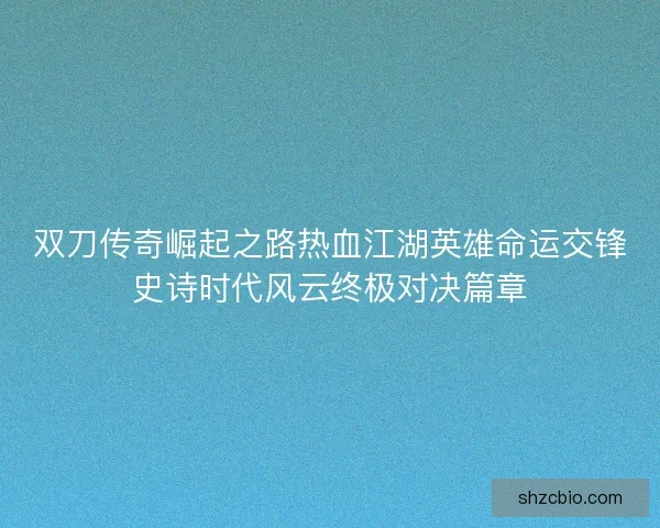 双刀传奇崛起之路热血江湖英雄命运交锋史诗时代风云终极对决篇章 双刀传奇崛起之路热血江湖英雄命运交锋史诗时代风云终极对决篇章